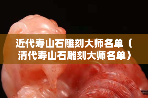 近代壽山石雕刻大師名單（清代壽山石雕刻大師名單）