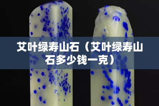 艾葉綠壽山石（艾葉綠壽山石多少錢一克）