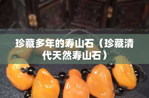 珍藏多年的壽山石（珍藏清代天然壽山石）