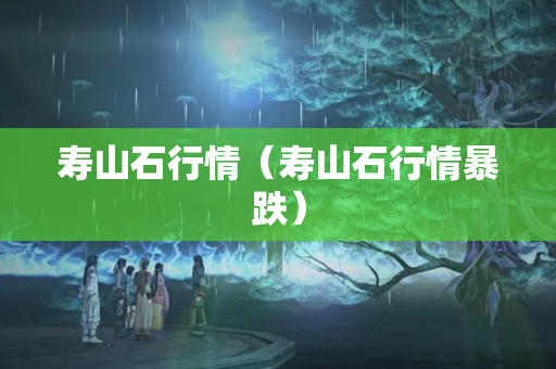 壽山石行情（壽山石行情暴跌）