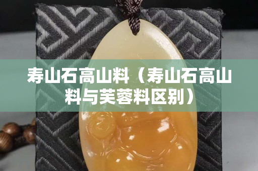 壽山石高山料（壽山石高山料與芙蓉料區別）