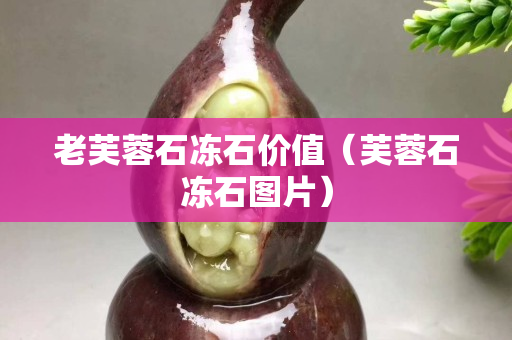 老芙蓉石凍石價(jià)值（芙蓉石凍石圖片）