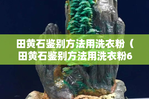 田黃石鑒別方法用洗衣粉（田黃石鑒別方法用洗衣粉60度開水浸）
