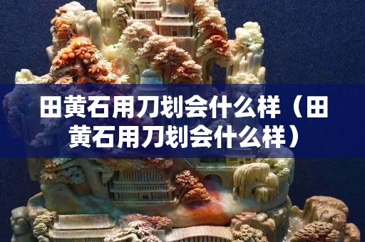 田黃石用刀劃會什么樣（田黃石用刀劃會什么樣）