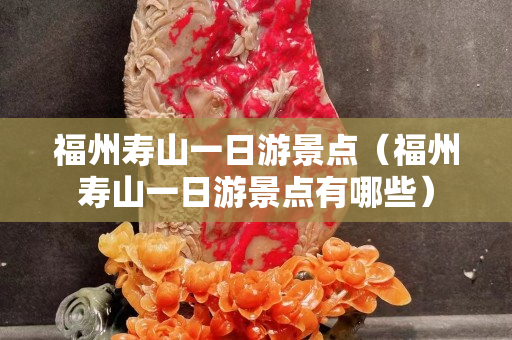 福州壽山一日游景點(diǎn)（福州壽山一日游景點(diǎn)有哪些）