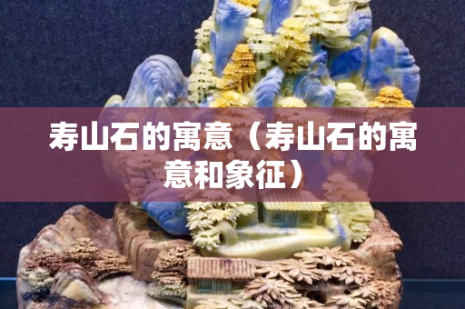 壽山石的寓意（壽山石的寓意和象征）
