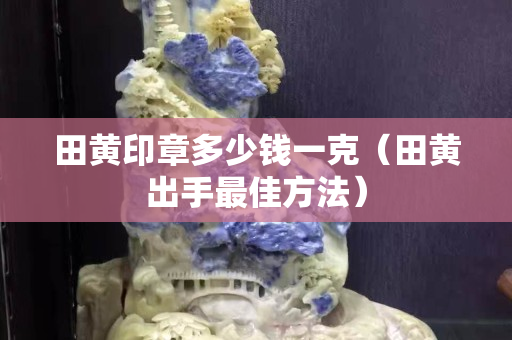 田黃印章多少錢一克（田黃出手最佳方法）