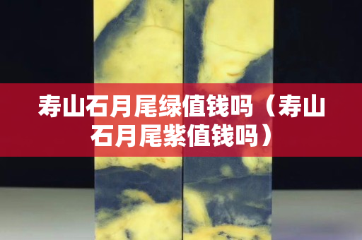 壽山石月尾綠值錢嗎（壽山石月尾紫值錢嗎）