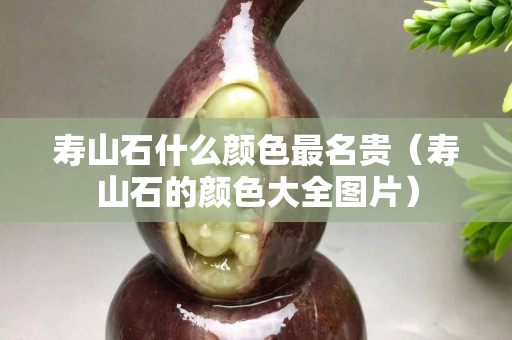 壽山石什么顏色最名貴（壽山石的顏色大全圖片）