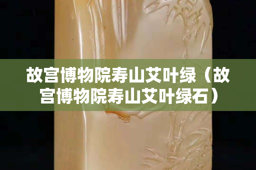 故宮博物院壽山艾葉綠（故宮博物院壽山艾葉綠石）
