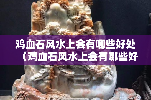 雞血石風水上會有哪些好處（雞血石風水上會有哪些好處）