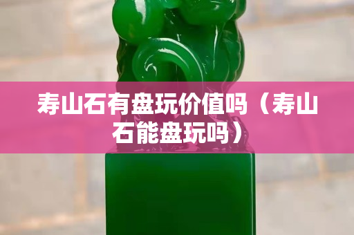 壽山石有盤玩價值嗎（壽山石能盤玩嗎）