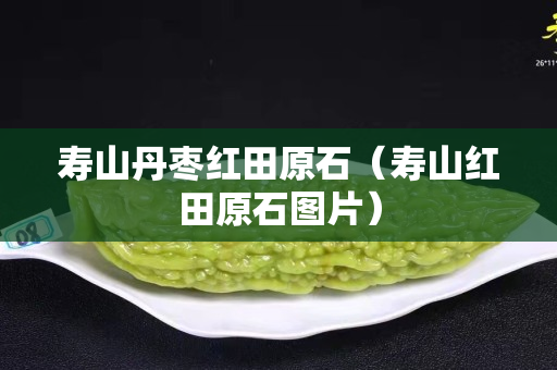 壽山丹棗紅田原石（壽山紅田原石圖片）