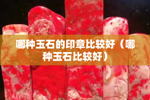 哪種玉石的印章比較好（哪種玉石比較好）