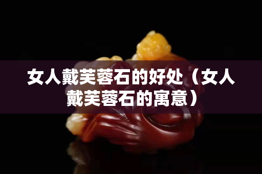 女人戴芙蓉石的好處（女人戴芙蓉石的寓意）