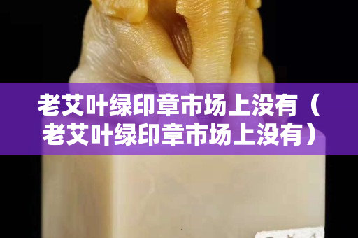 老艾葉綠印章市場上沒有（老艾葉綠印章市場上沒有）