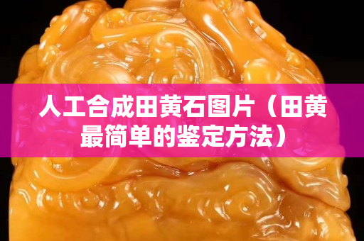 人工合成田黃石圖片（田黃最簡單的鑒定方法）