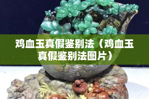 雞血玉真假鑒別法（雞血玉真假鑒別法圖片）