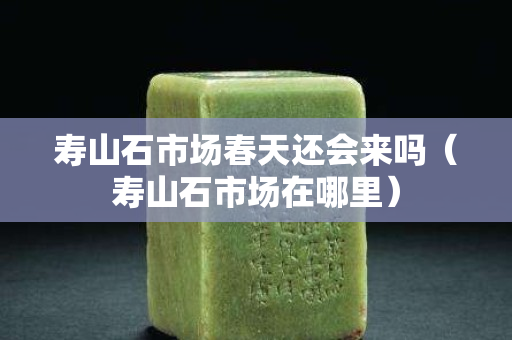 壽山石市場春天還會來嗎（壽山石市場在哪里）