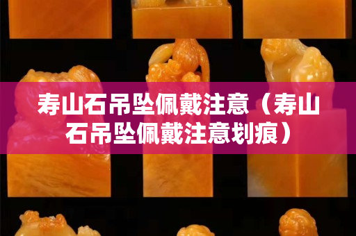 壽山石吊墜佩戴注意（壽山石吊墜佩戴注意劃痕）