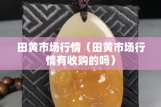田黃市場行情（田黃市場行情有收購的嗎）