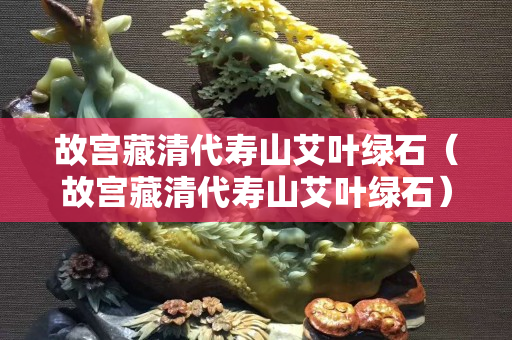 故宮藏清代壽山艾葉綠石（故宮藏清代壽山艾葉綠石）