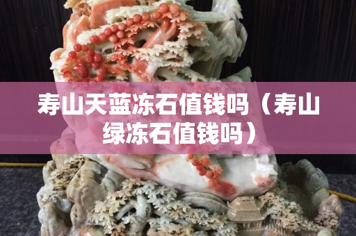 壽山天藍凍石值錢嗎（壽山綠凍石值錢嗎）