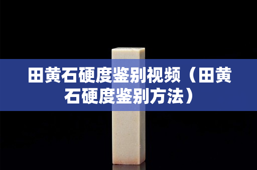 田黃石硬度鑒別視頻（田黃石硬度鑒別方法）