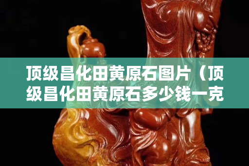 頂級昌化田黃原石圖片（頂級昌化田黃原石多少錢一克）