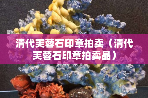 清代芙蓉石印章拍賣（清代芙蓉石印章拍賣品）