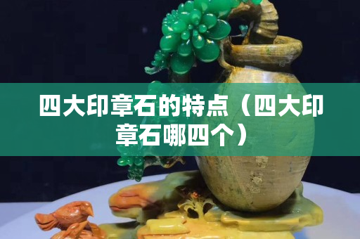 四大印章石的特點（四大印章石哪四個）