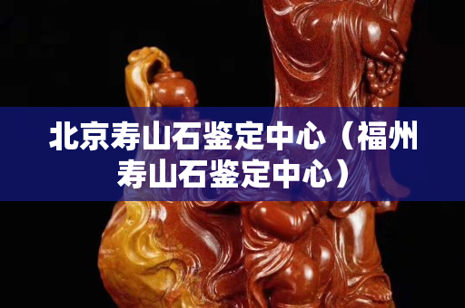 北京壽山石鑒定中心（福州壽山石鑒定中心）