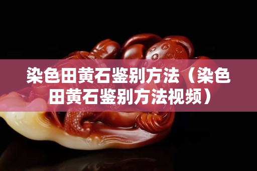 染色田黃石鑒別方法（染色田黃石鑒別方法視頻）