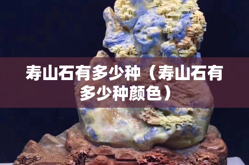 壽山石有多少種（壽山石有多少種顏色）