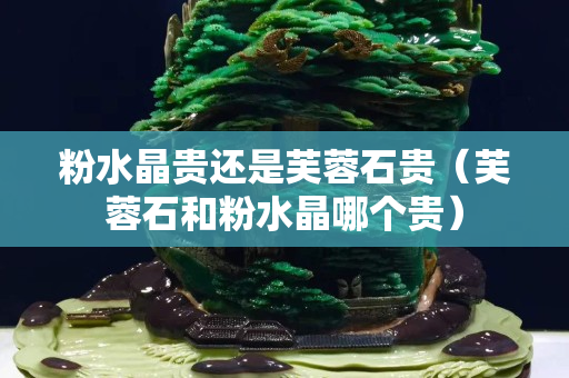 粉水晶貴還是芙蓉石貴（芙蓉石和粉水晶哪個貴）