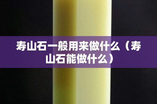 壽山石一般用來做什么（壽山石能做什么）