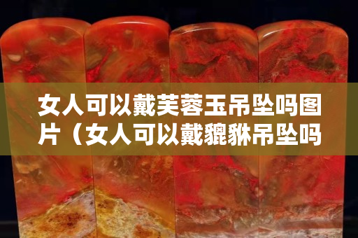 女人可以戴芙蓉玉吊墜嗎圖片（女人可以戴貔貅吊墜嗎）