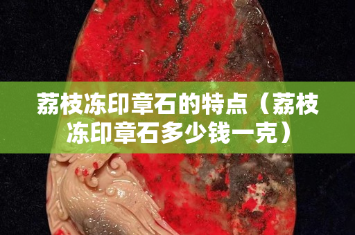 荔枝凍印章石的特點(diǎn)（荔枝凍印章石多少錢一克）