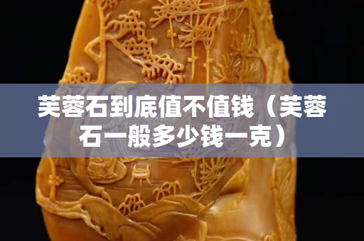 芙蓉石到底值不值錢（芙蓉石一般多少錢一克）