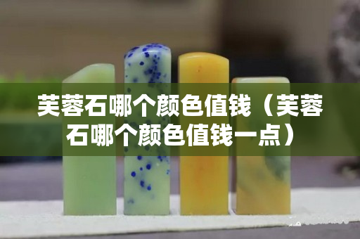 芙蓉石哪個顏色值錢（芙蓉石哪個顏色值錢一點）
