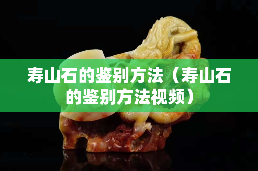 壽山石的鑒別方法（壽山石的鑒別方法視頻）