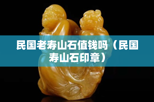 民國老壽山石值錢嗎（民國壽山石印章）