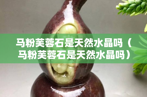 馬粉芙蓉石是天然水晶嗎（馬粉芙蓉石是天然水晶嗎）