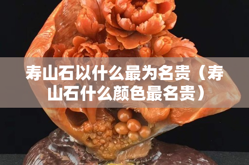 壽山石以什么最為名貴（壽山石什么顏色最名貴）