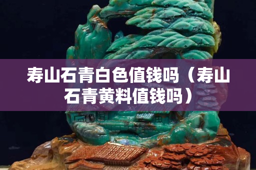 壽山石青白色值錢嗎（壽山石青黃料值錢嗎）