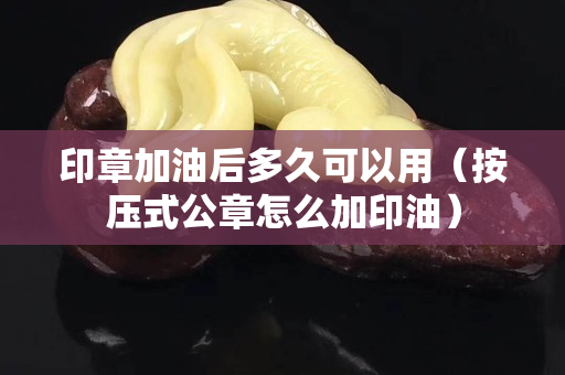 印章加油后多久可以用（按壓式公章怎么加印油）