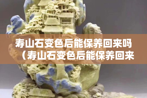 壽山石變色后能保養(yǎng)回來嗎（壽山石變色后能保養(yǎng)回來嗎視頻）