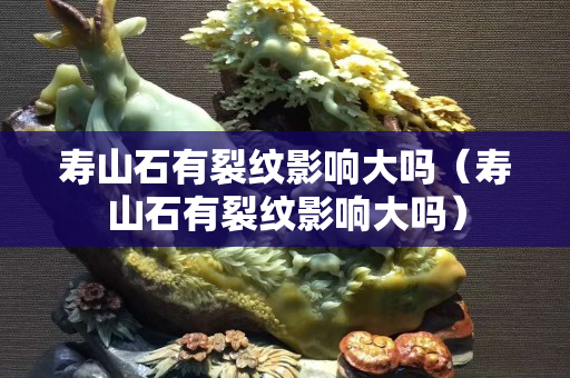 壽山石有裂紋影響大嗎（壽山石有裂紋影響大嗎）