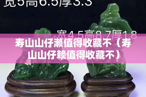 壽山山仔瀨值得收藏不（壽山山仔賴值得收藏不）