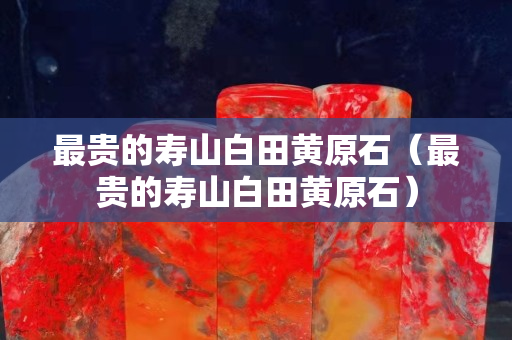 最貴的壽山白田黃原石（最貴的壽山白田黃原石）